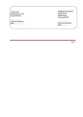 ……………………
Supervisor
Er.Dipendra K. AIR
Ass.prof(CSIT)
………………..
Internal Examiner
Date…………………
……………………….
RAMESH Pd. BHATT
Head of the
Department
Ass.prof(CSIT)
………………..
External Examiner
Date……………
Page 2
 