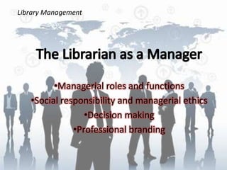 Library Management

•Managerial roles and functions
•Social responsibility and managerial ethics
•Decision making
•Professional branding

 