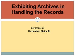 REPORTED BY:
Exhibiting Archives in
Handling the Records
Hernandez, Elaine D.
 