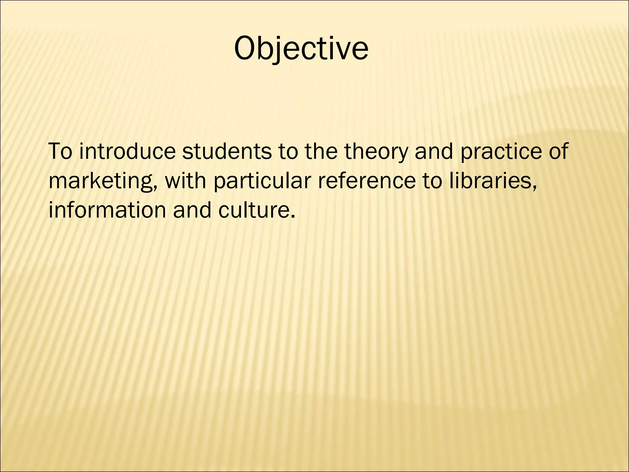 To introduce students to the theory and practice of marketing, with particular reference to libraries, information and culture. Objective 