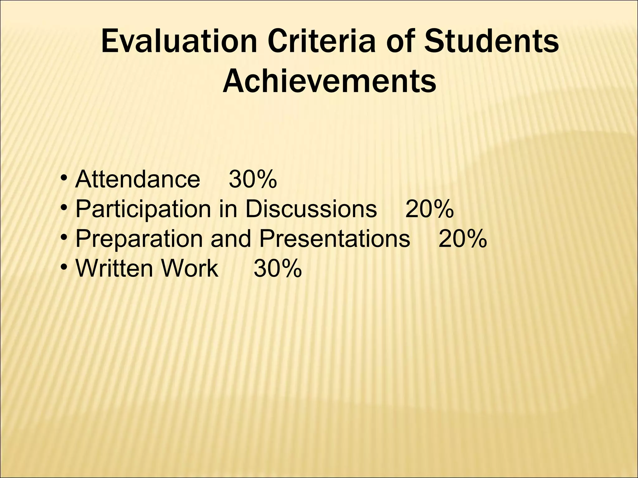Evaluation Criteria of Students Achievements Attendance  30% Participation in Discussions  20% Preparation and Presentations  20% Written Work  30% 