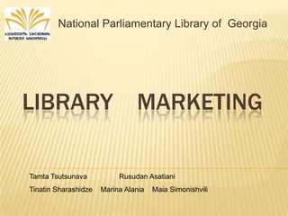 National Parliamentary Library of  Georgia LIBRARY MARKETING Tamta Tsutsunava                Rusudan Asatiani            Tinatin Sharashidze    Marina Alania    Maia Simonishvili 