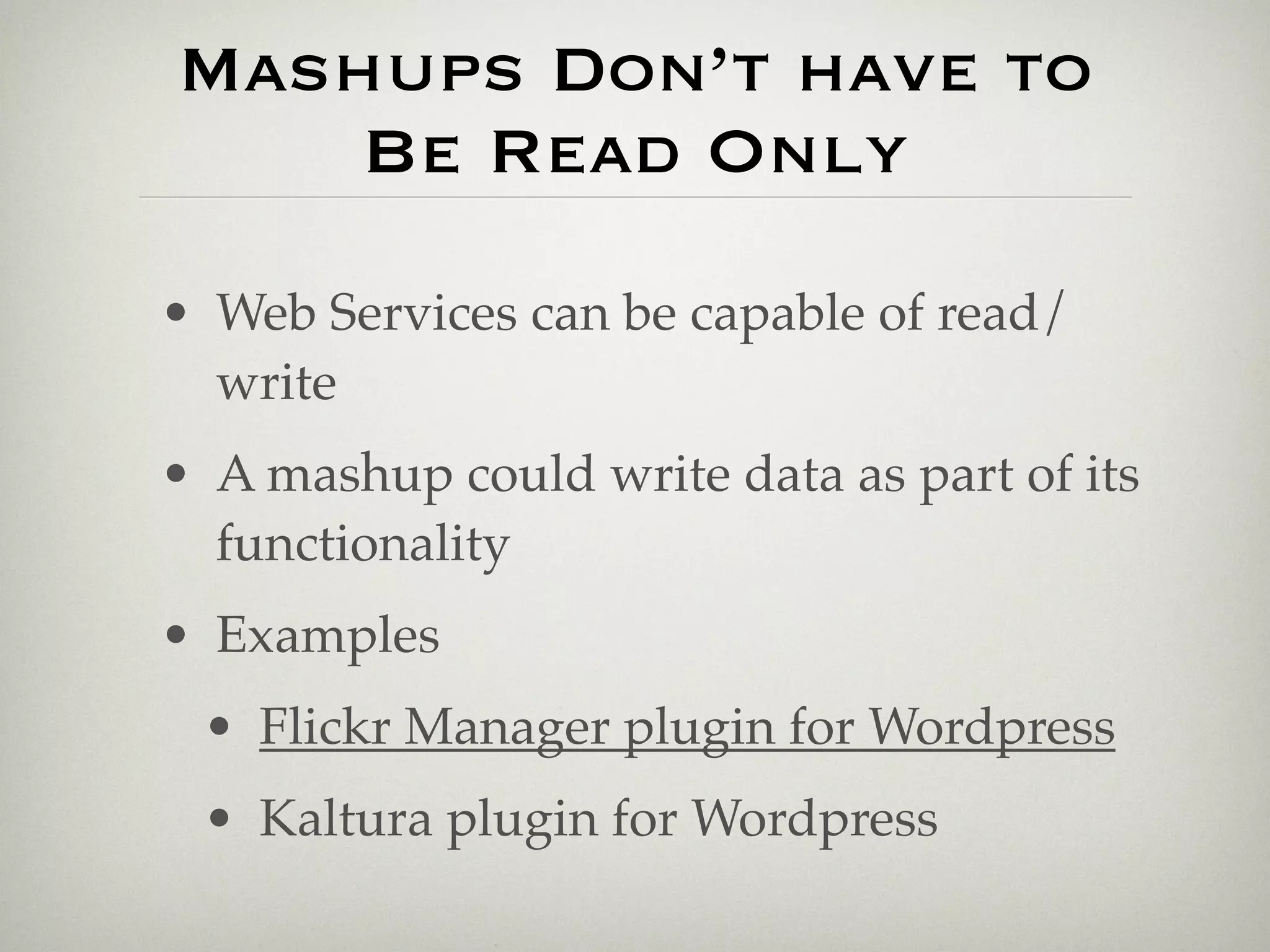 Mashups Don’t have to
    Be Read Only
• Web Services can be capable of read/
  write
• A mashup could write data as part of its
  functionality
• Examples
 • Flickr Manager plugin for Wordpress
 • Kaltura plugin for Wordpress
 