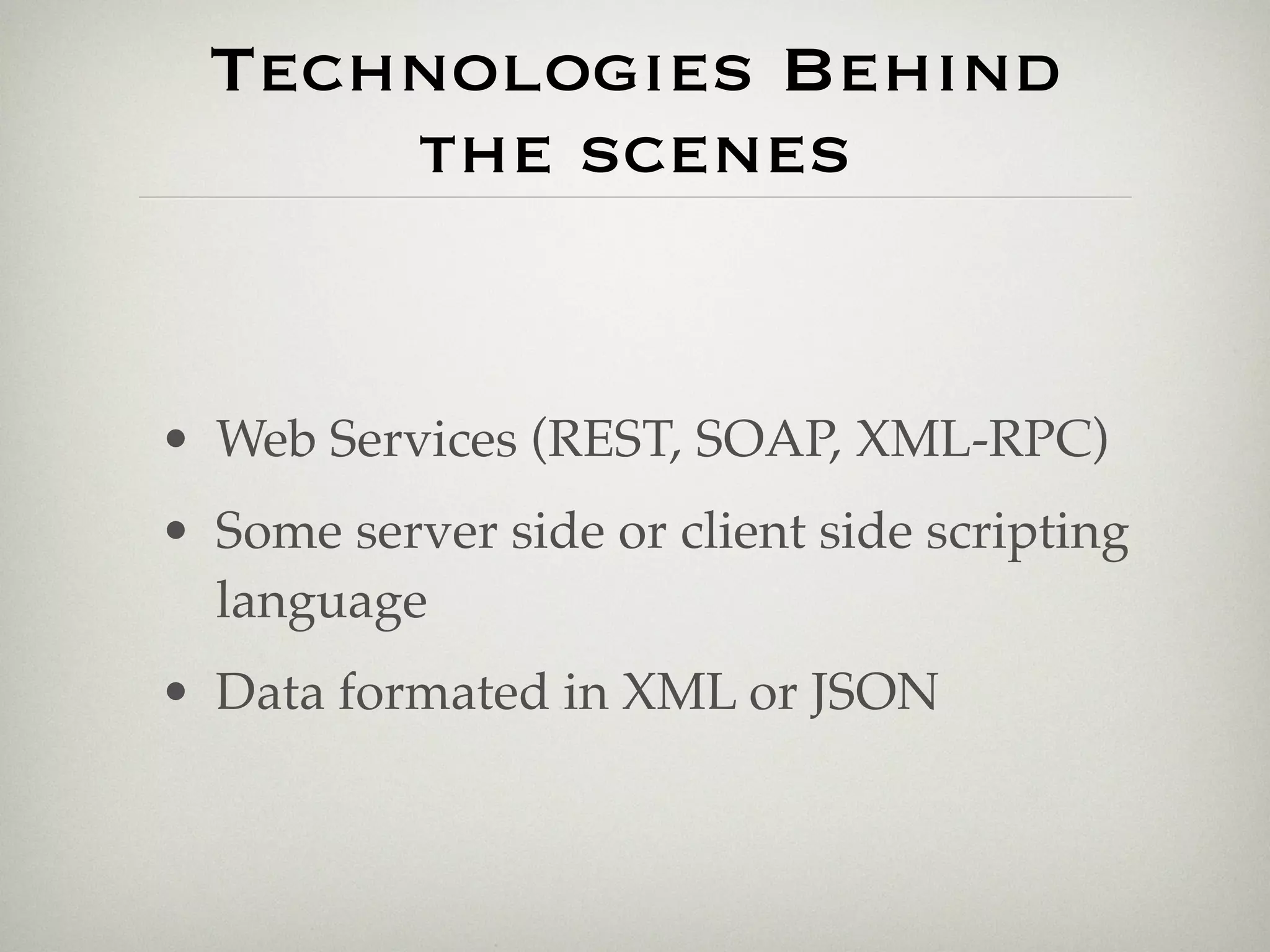 Technologies Behind
      the scenes


• Web Services (REST, SOAP, XML-RPC)
• Some server side or client side scripting
  language
• Data formated in XML or JSON
 