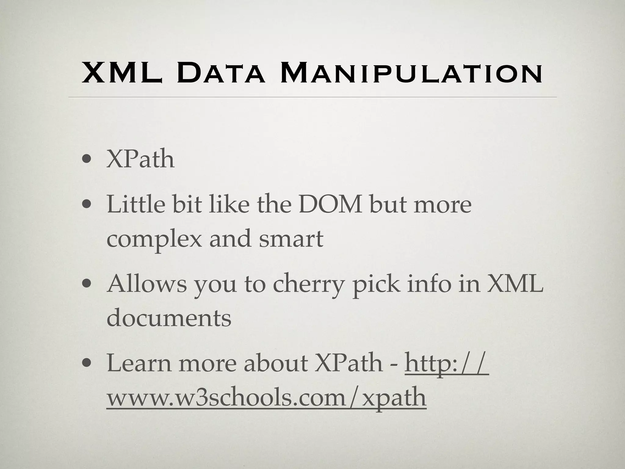 XML Data Manipulation

• XPath
• Little bit like the DOM but more
  complex and smart
• Allows you to cherry pick info in XML
  documents
• Learn more about XPath - http://
  www.w3schools.com/xpath
 