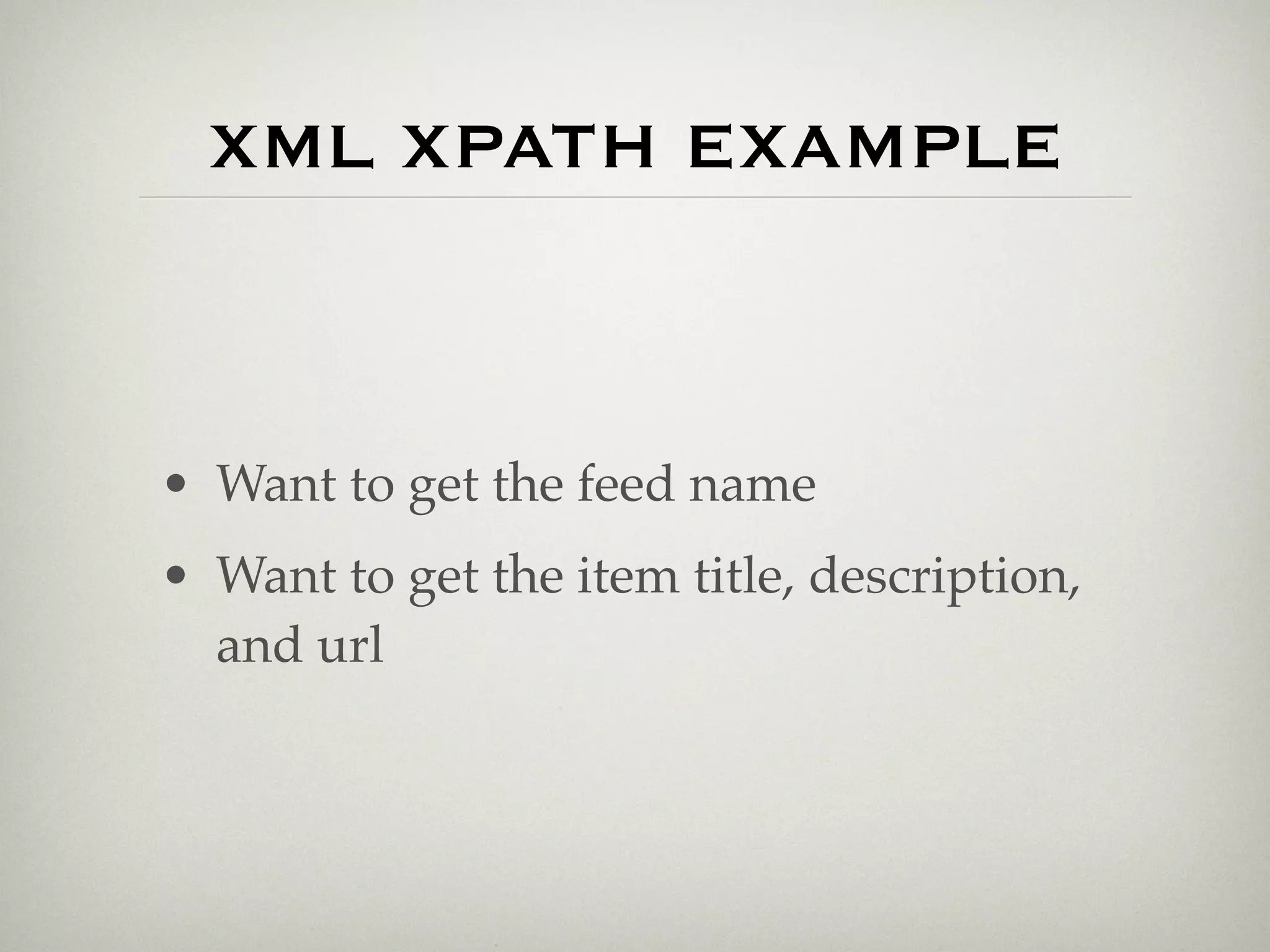 XML XPATH EXAMPLE



• Want to get the feed name
• Want to get the item title, description,
  and url
 
