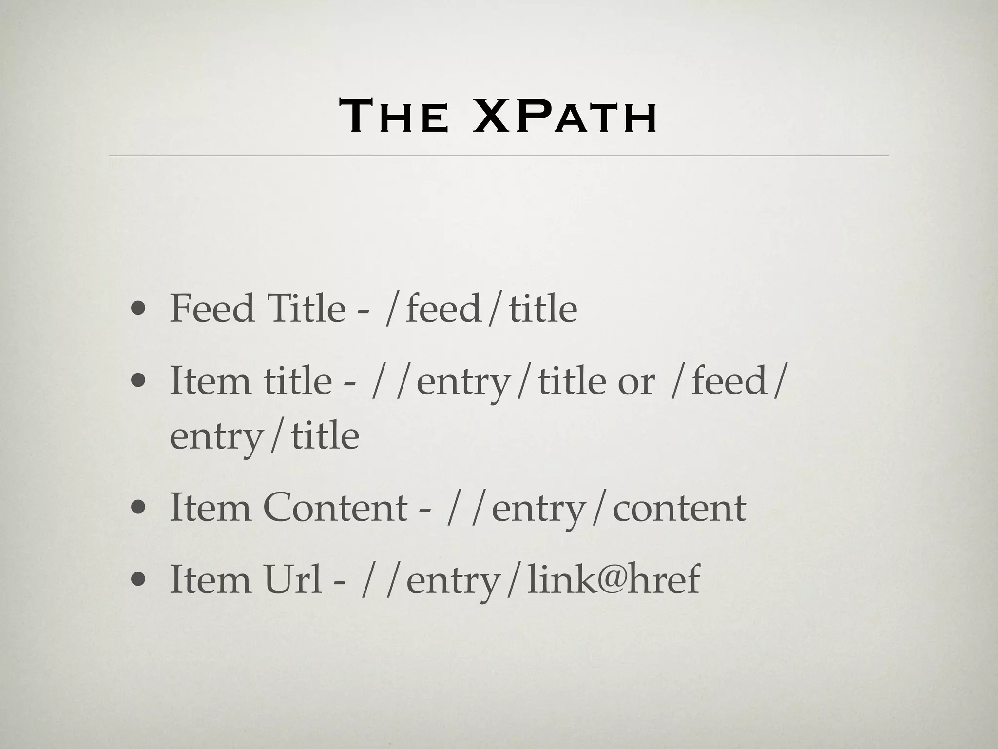 The XPath


• Feed Title - /feed/title
• Item title - //entry/title or /feed/
  entry/title
• Item Content - //entry/content
• Item Url - //entry/link@href
 