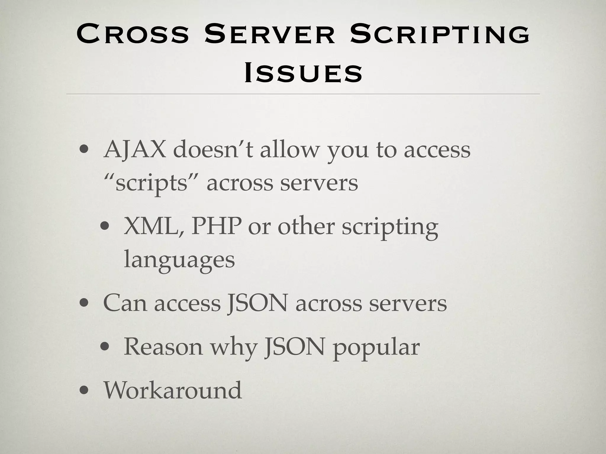 Cross Server Scripting
        Issues
• AJAX doesn’t allow you to access
  “scripts” across servers
 • XML, PHP or other scripting
   languages
• Can access JSON across servers
 • Reason why JSON popular
• Workaround
 