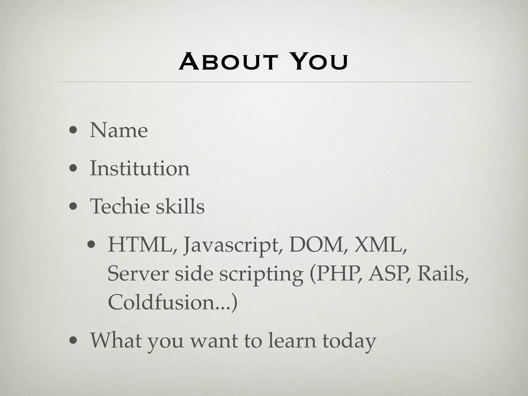About You

• Name
• Institution
• Techie skills
 • HTML, Javascript, DOM, XML,
   Server side scripting (PHP, ASP, Rails,
   Coldfusion...)
• What you want to learn today
 