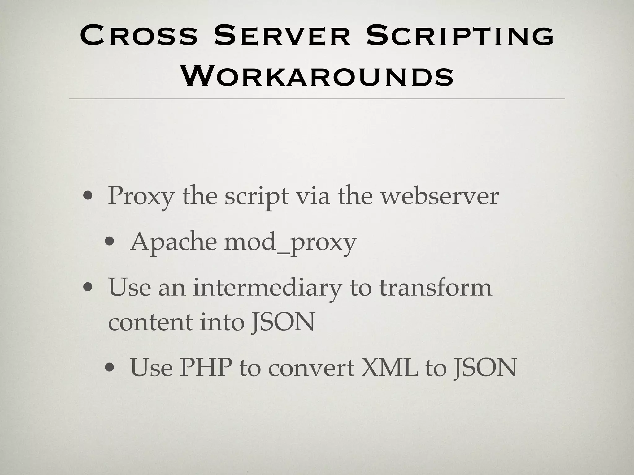 Cross Server Scripting
    Workarounds

• Proxy the script via the webserver
 • Apache mod_proxy
• Use an intermediary to transform
  content into JSON
 • Use PHP to convert XML to JSON
 