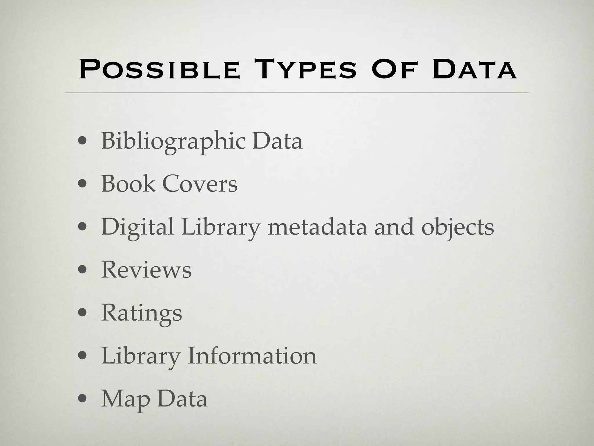 Possible Types Of Data
• Bibliographic Data
• Book Covers
• Digital Library metadata and objects
• Reviews
• Ratings
• Library Information
• Map Data
 