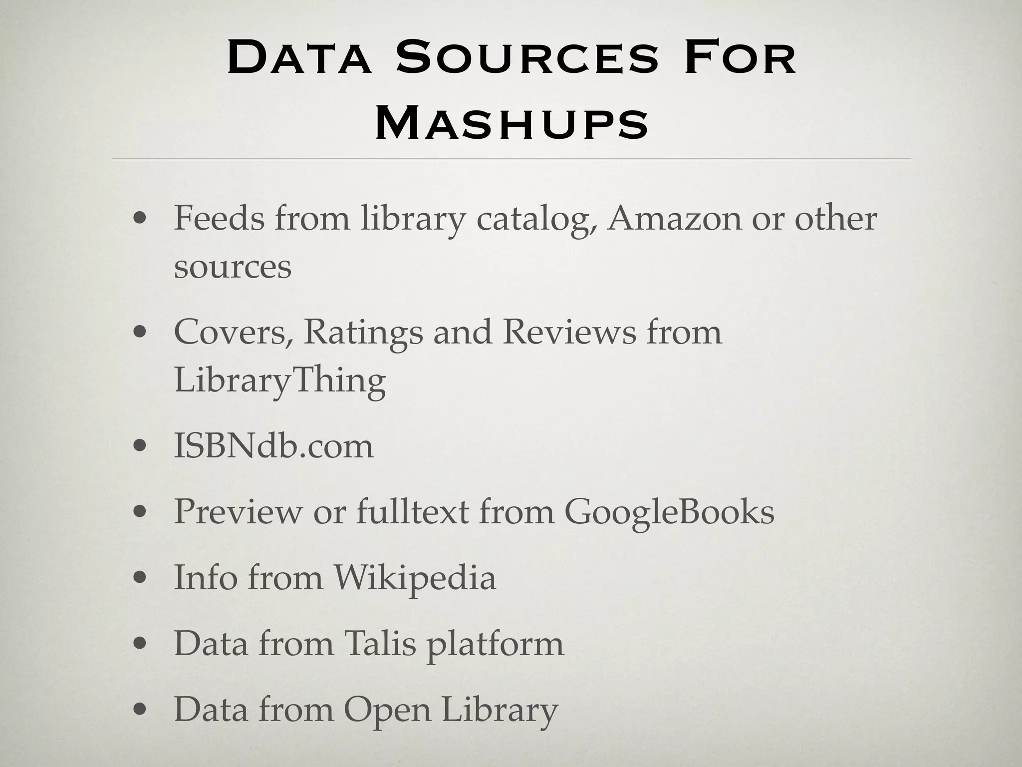 Data Sources For
         Mashups
• Feeds from library catalog, Amazon or other
  sources
• Covers, Ratings and Reviews from
  LibraryThing
• ISBNdb.com
• Preview or fulltext from GoogleBooks
• Info from Wikipedia
• Data from Talis platform
• Data from Open Library
 