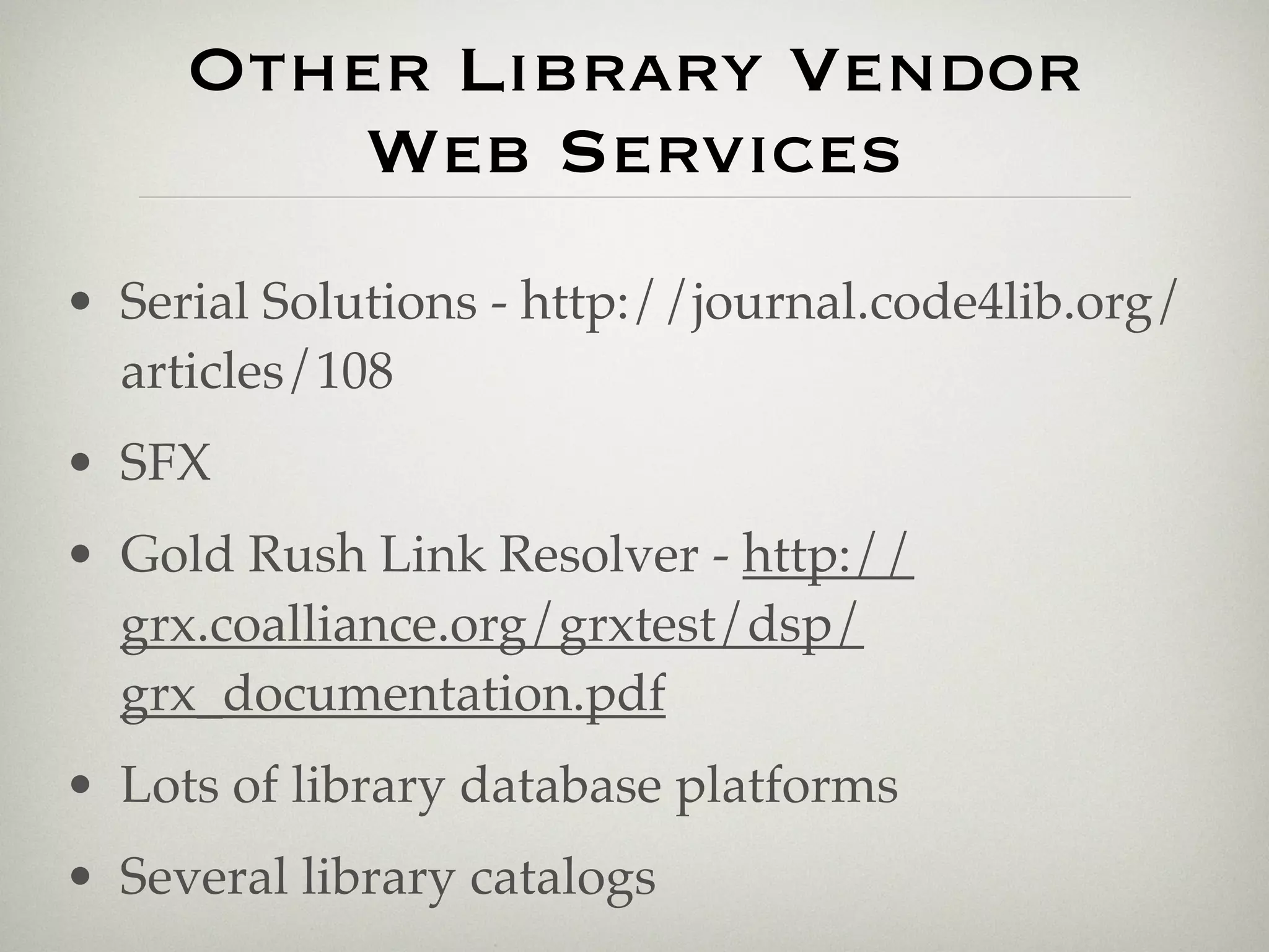 Other Library Vendor
         Web Services
• Serial Solutions - http://journal.code4lib.org/
  articles/108
• SFX
• Gold Rush Link Resolver - http://
  grx.coalliance.org/grxtest/dsp/
  grx_documentation.pdf
• Lots of library database platforms
• Several library catalogs
 