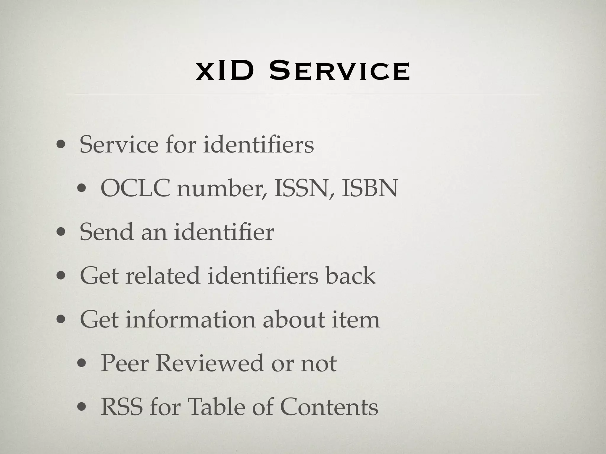 xID Service
• Service for identiﬁers
 • OCLC number, ISSN, ISBN
• Send an identiﬁer
• Get related identiﬁers back
• Get information about item
 • Peer Reviewed or not
 • RSS for Table of Contents
 