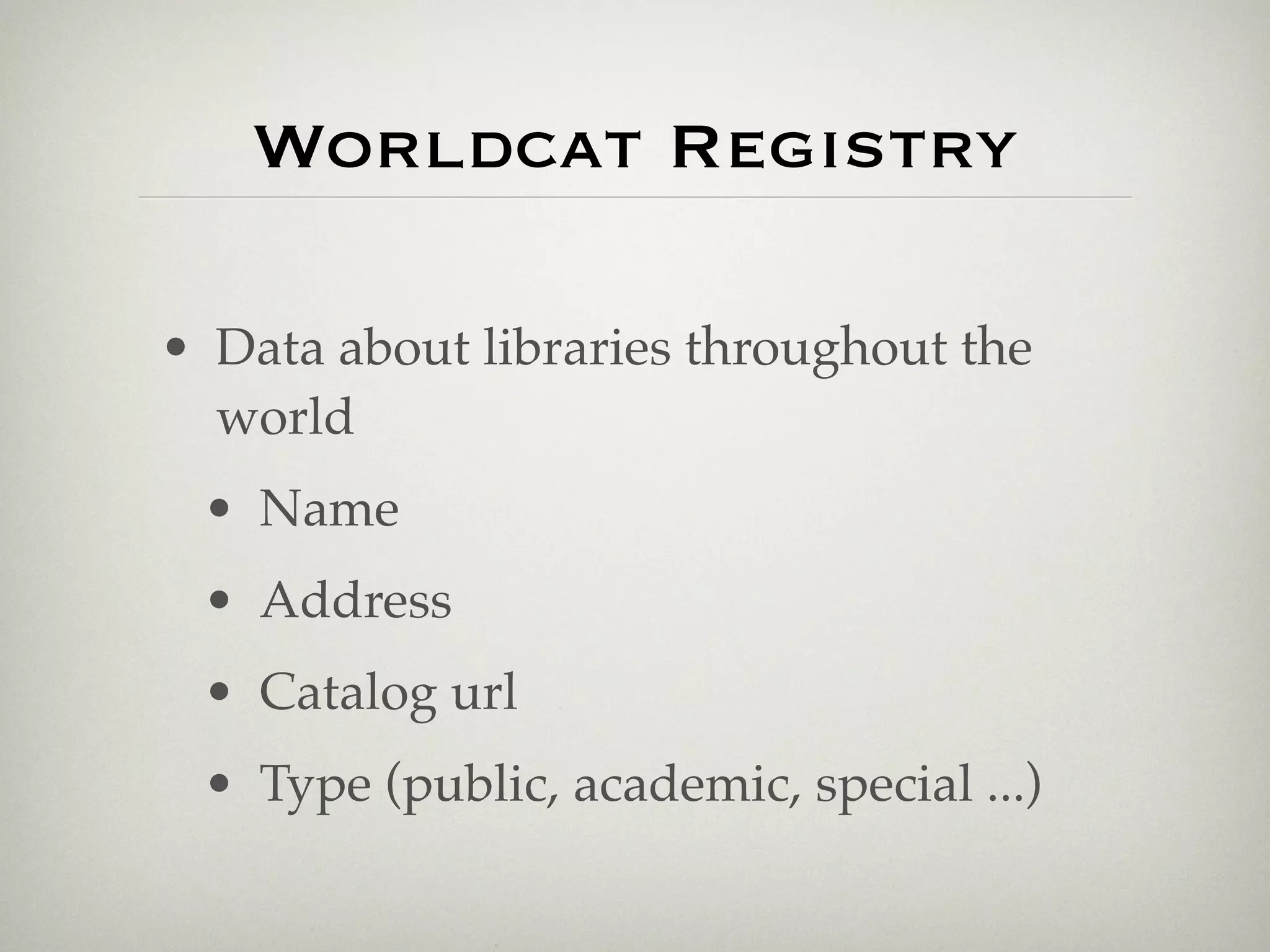 Worldcat Registry

• Data about libraries throughout the
  world
 • Name
 • Address
 • Catalog url
 • Type (public, academic, special ...)
 
