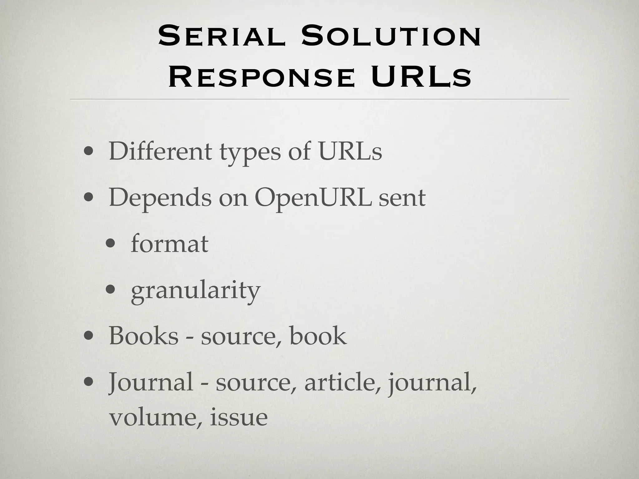 Serial Solution
       Response URLs
• Different types of URLs
• Depends on OpenURL sent
  • format
  • granularity
• Books - source, book
• Journal - source, article, journal,
  volume, issue
 
