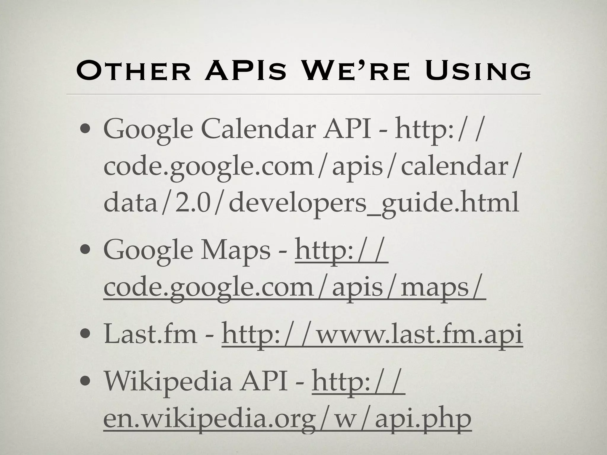 Other APIs We’re Using
• Google Calendar API - http://
  code.google.com/apis/calendar/
  data/2.0/developers_guide.html
• Google Maps - http://
  code.google.com/apis/maps/
• Last.fm - http://www.last.fm.api
• Wikipedia API - http://
  en.wikipedia.org/w/api.php
 