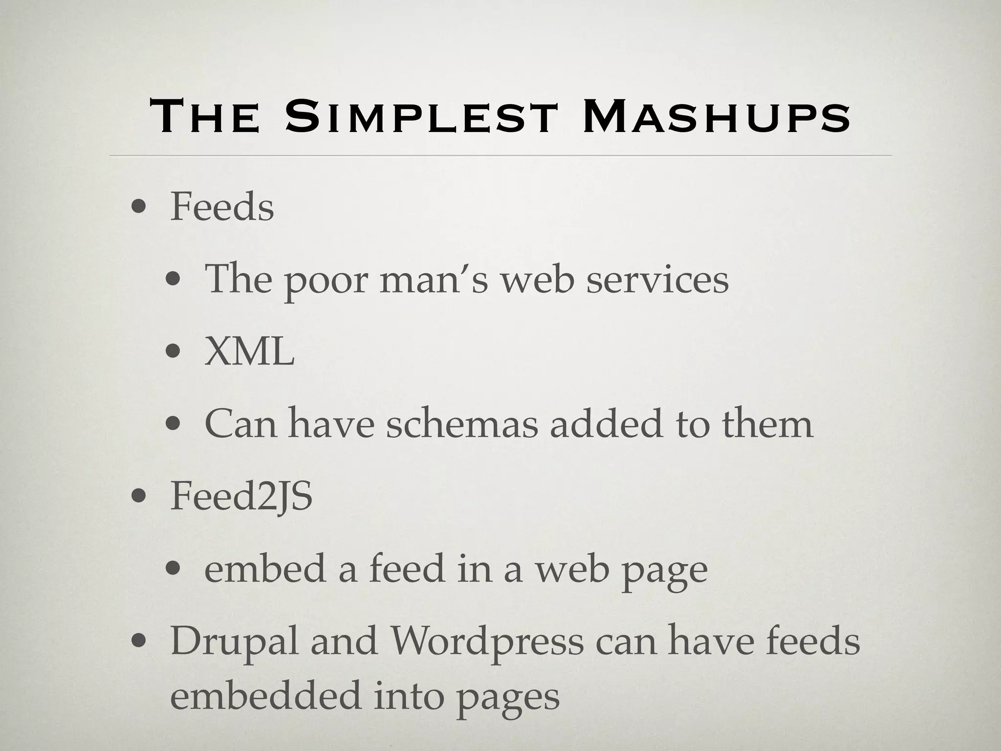 The Simplest Mashups
• Feeds
 • The poor man’s web services
 • XML
 • Can have schemas added to them
• Feed2JS
 • embed a feed in a web page
• Drupal and Wordpress can have feeds
  embedded into pages
 