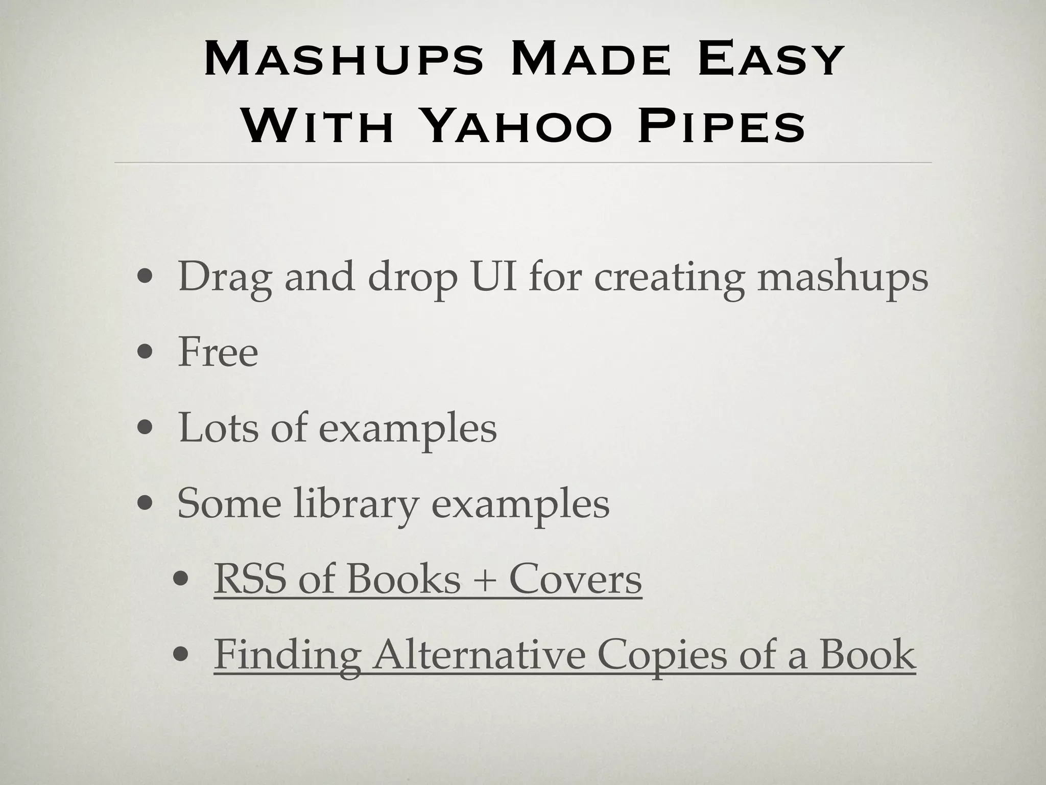 Mashups Made Easy
    With Yahoo Pipes

• Drag and drop UI for creating mashups
• Free
• Lots of examples
• Some library examples
 • RSS of Books + Covers
 • Finding Alternative Copies of a Book
 