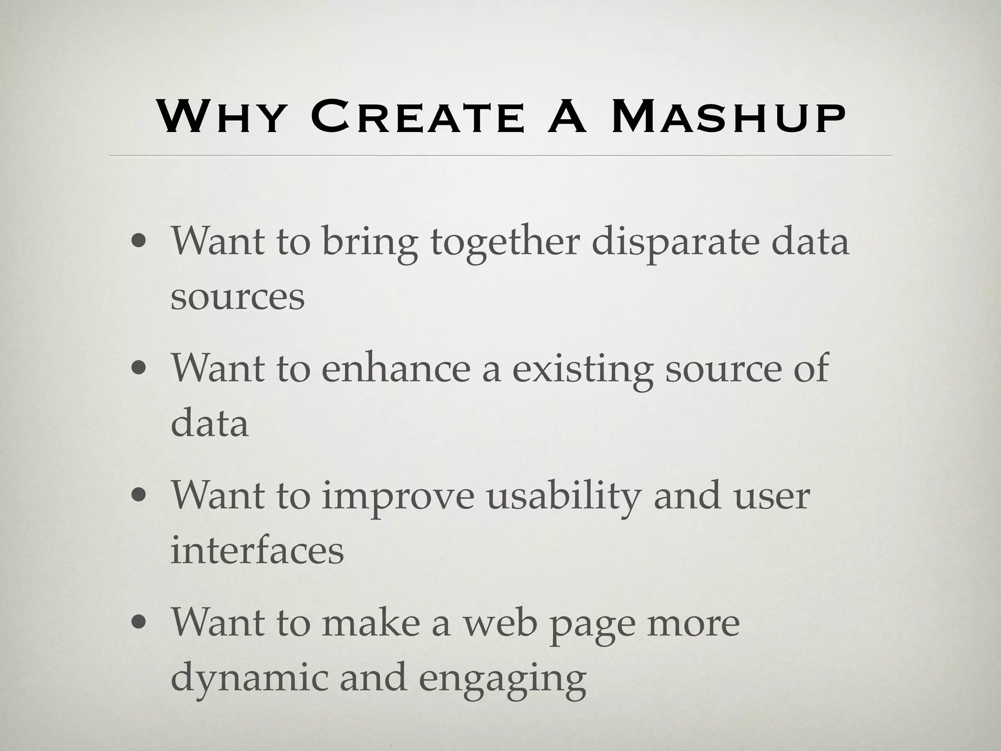 Why Create A Mashup
• Want to bring together disparate data
  sources
• Want to enhance a existing source of
  data
• Want to improve usability and user
  interfaces
• Want to make a web page more
  dynamic and engaging
 