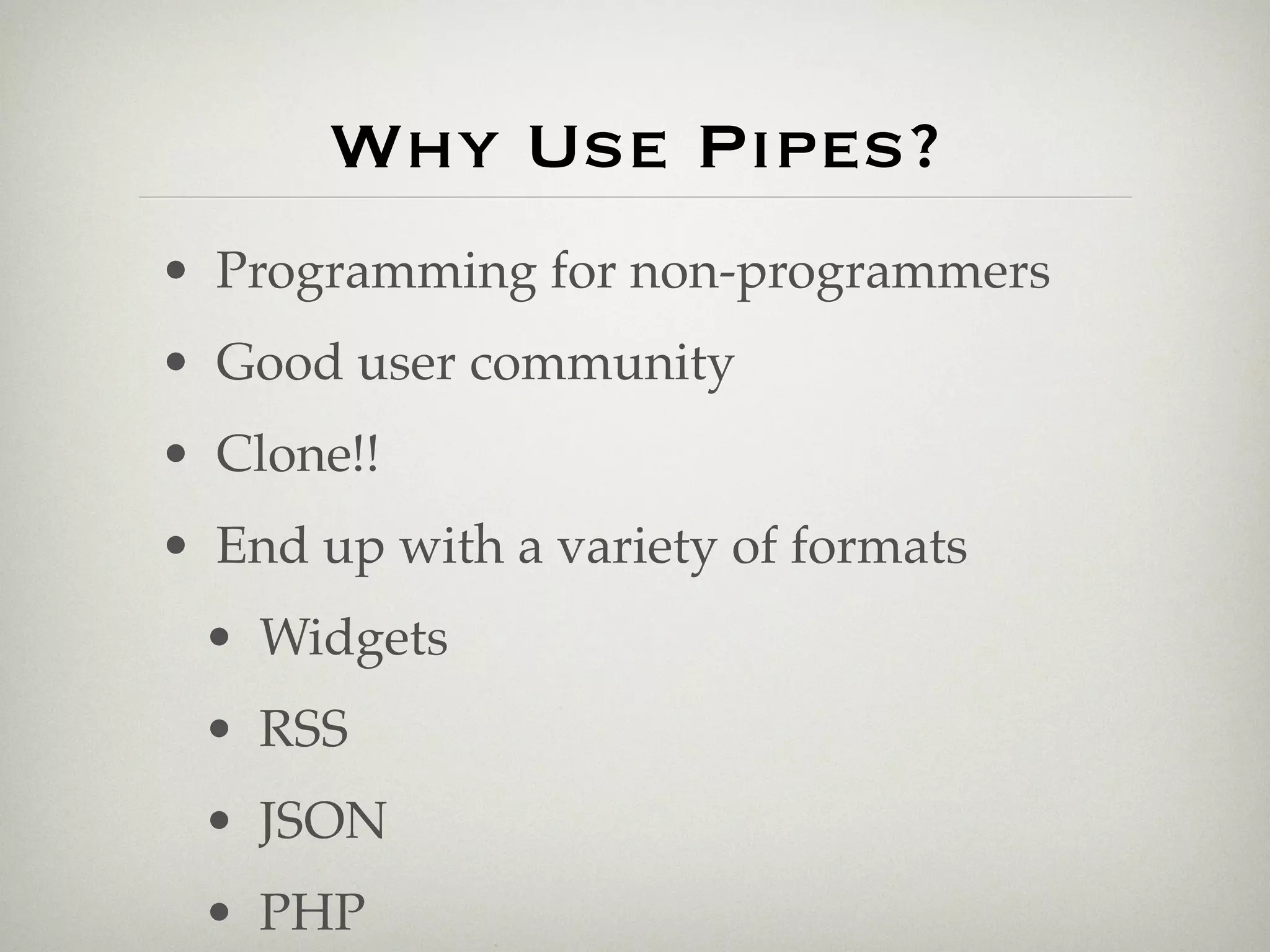 Why Use Pipes?
• Programming for non-programmers
• Good user community
• Clone!!
• End up with a variety of formats
 • Widgets
 • RSS
 • JSON
 • PHP
 