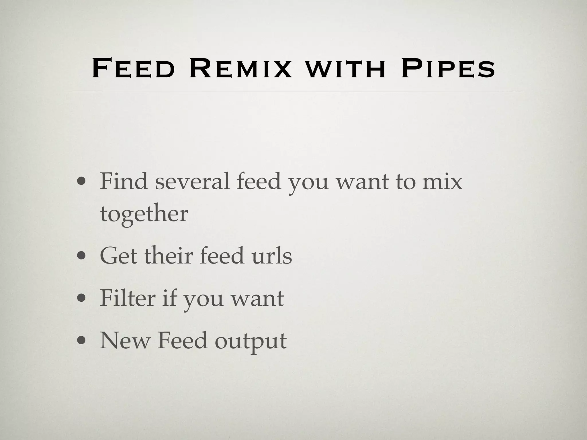 Feed Remix with Pipes


• Find several feed you want to mix
  together
• Get their feed urls
• Filter if you want
• New Feed output
 