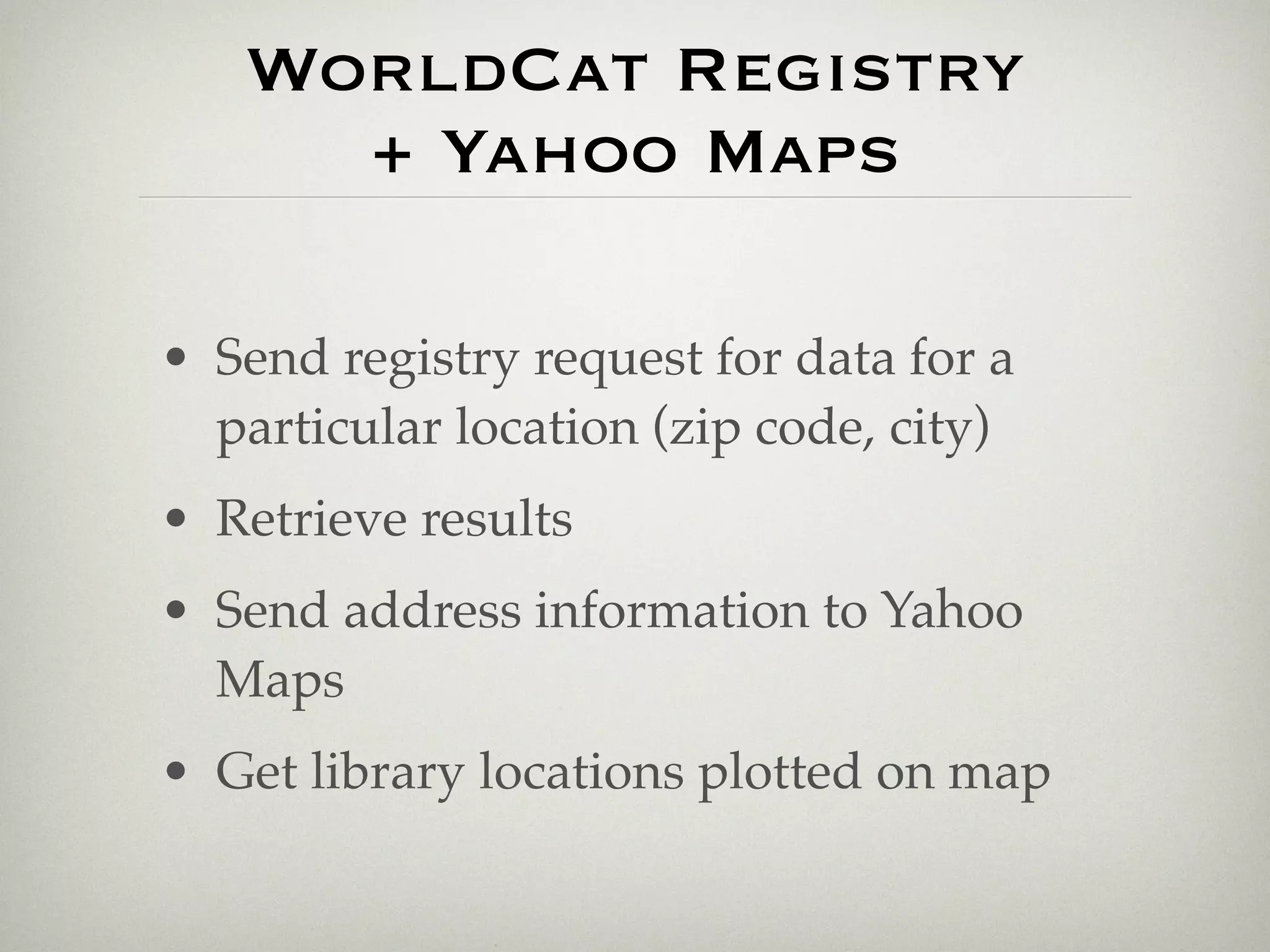 WorldCat Registry
     + Yahoo Maps

• Send registry request for data for a
  particular location (zip code, city)
• Retrieve results
• Send address information to Yahoo
  Maps
• Get library locations plotted on map
 