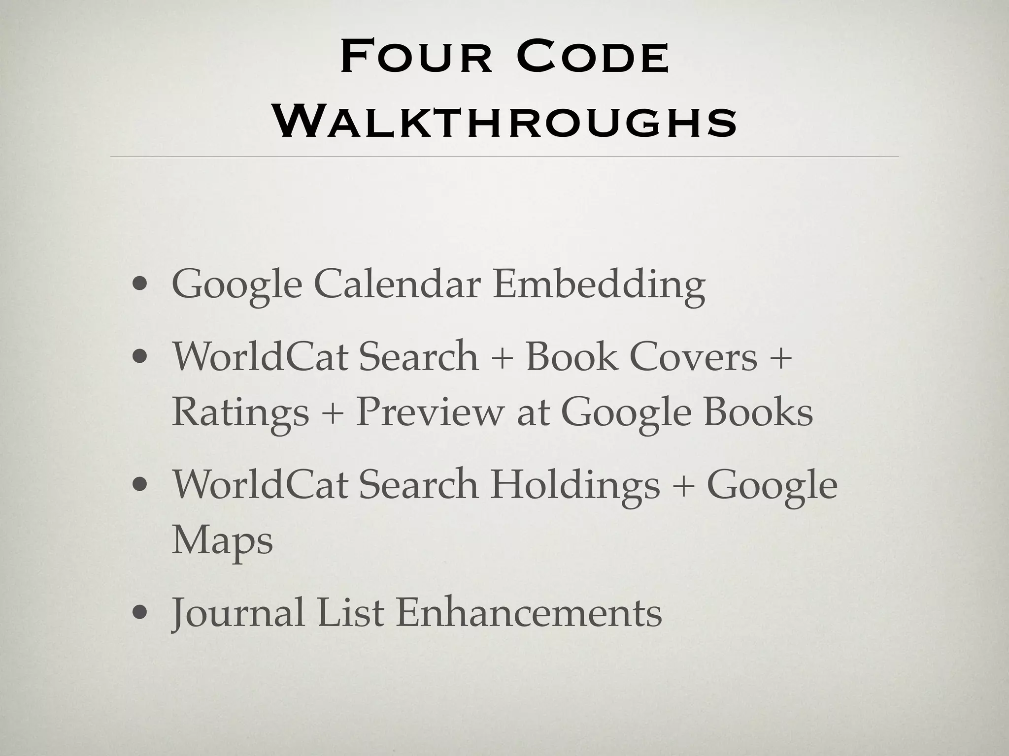 Four Code
       Walkthroughs

• Google Calendar Embedding
• WorldCat Search + Book Covers +
  Ratings + Preview at Google Books
• WorldCat Search Holdings + Google
  Maps
• Journal List Enhancements
 