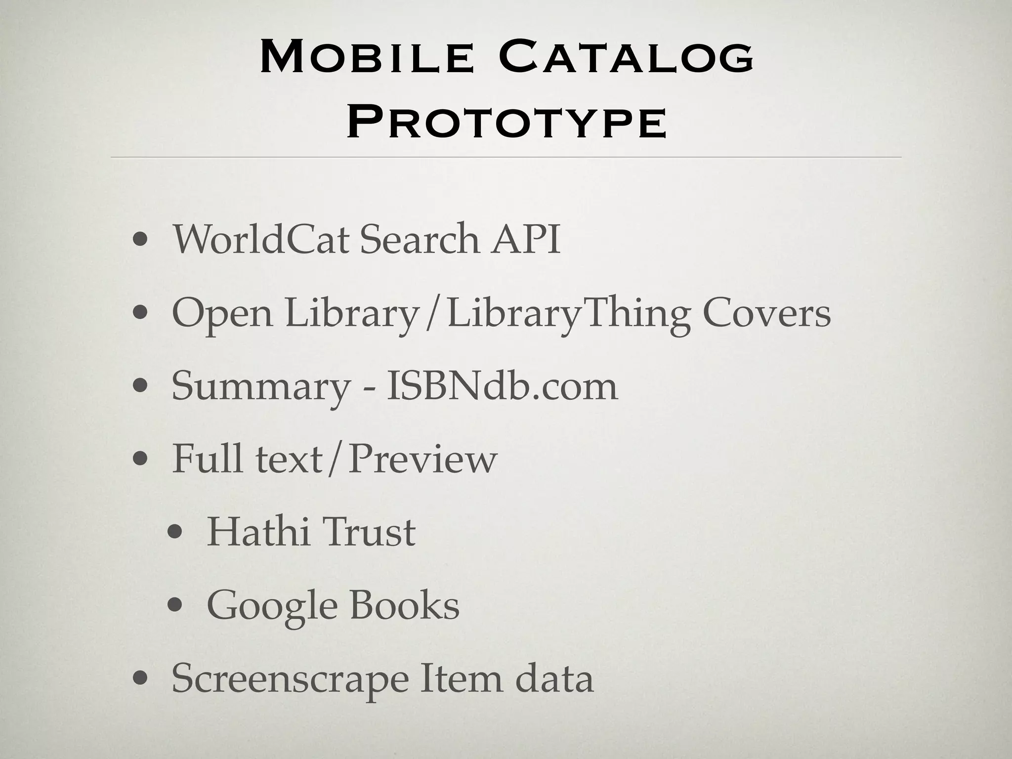 Mobile Catalog
        Prototype
• WorldCat Search API
• Open Library/LibraryThing Covers
• Summary - ISBNdb.com
• Full text/Preview
 • Hathi Trust
 • Google Books
• Screenscrape Item data
 