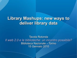 Library Mashups: new ways to deliver library data Tavola Rotonda Il web 2.0 e le biblioteche: un incontro possibile? Biblioteca Nazionale – Torino 15 Gennaio 2010 
