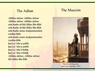 Allâhu akbar Allâhu akbar
Allâhu akbar Allâhu akbar
ash-hadu al-lââ ilâha illa-llâh
ash-hadu al-lââ ilâha illa-llâh
ash-hadu anna muhammadan
rasûlu-llâh
ash-hadu anna muhammadan
rasûlu-llâh
hayya ‘ala-s-salâh
hayya ‘ala-s-salâh
hayya ‘ala-l-falâh
hayya ‘ala-l-falâh
Allâhu akbar, Allâhu akbar
lââ ilâha illa-llâh
The Adhan The Muezzin
The Call to Prayer by
Jean-Léon Gérôme -1879
 