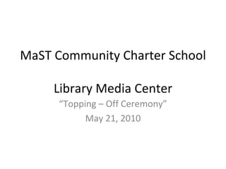MaST Community Charter School  Library Media Center “ Topping – Off Ceremony” May 21, 2010 