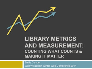 LIBRARY METRICS
AND MEASUREMENT:
COUNTING WHAT COUNTS &
MAKING IT MATTER
Emily Clasper
Wild Wisconsin Winter Web Conference 2014

 