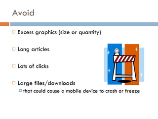 Avoid Excess graphics (size or quantity) Long articles Lots of clicks Large files/downloads  that could cause a mobile device to crash or freeze 