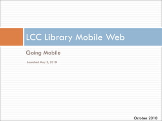 [object Object],LCC Library Mobile Web Launched May 3, 2010 October 2010 