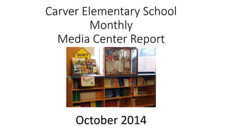 Carver Elementary School
Monthly
Media Center Report
October 2014