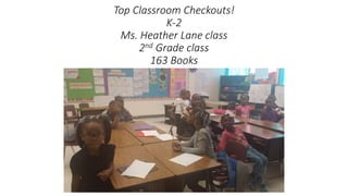 Top Classroom Checkouts!
K-2
Ms. Heather Lane class
2nd Grade class
163 Books