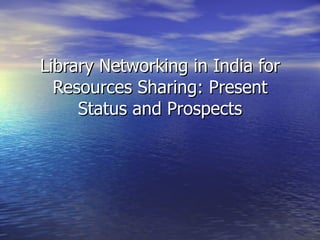 Library Networking in India for Resources Sharing: Present Status and Prospects 