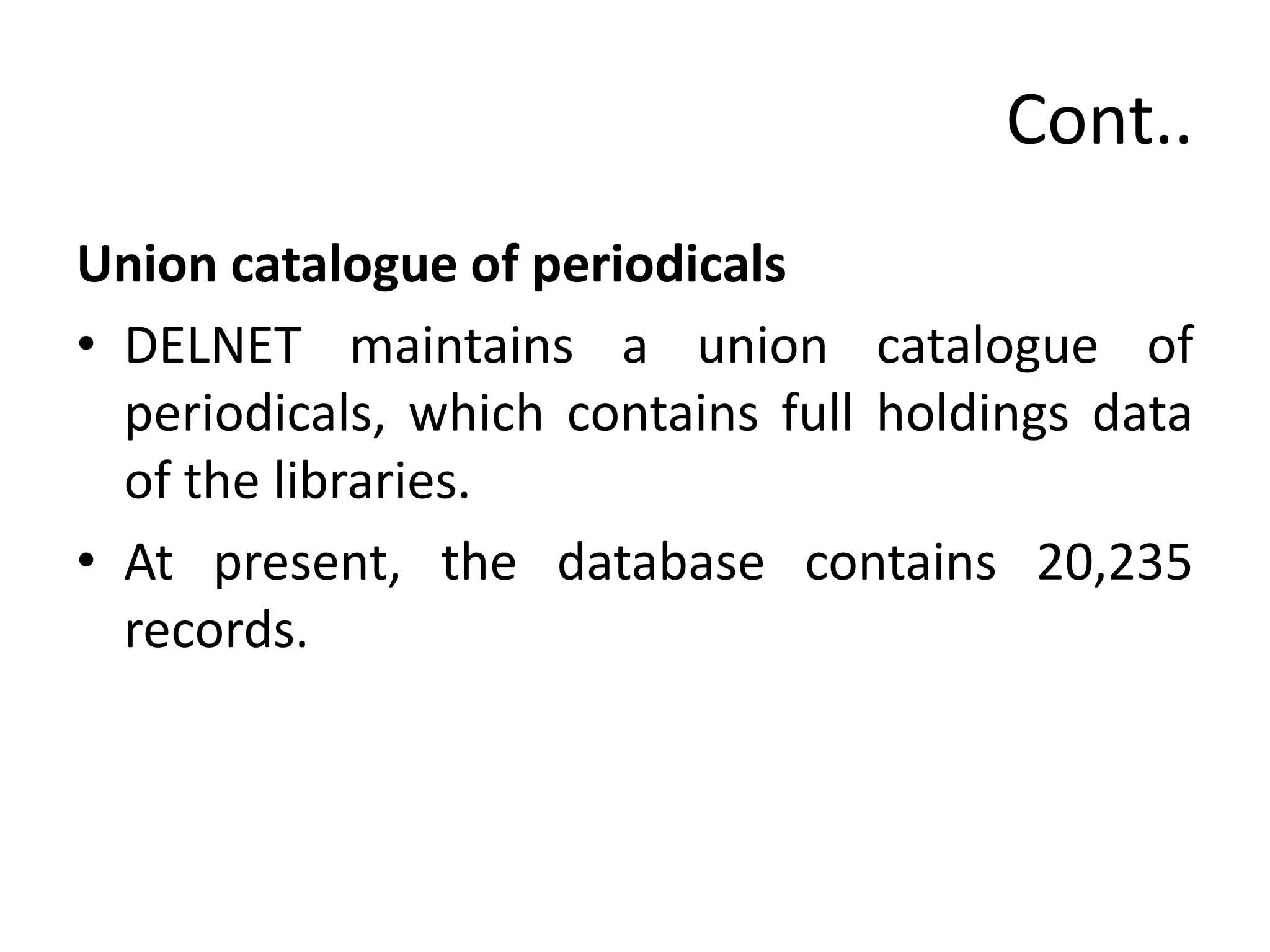 Cont..
Union catalogue of periodicals
• DELNET maintains a union catalogue of
periodicals, which contains full holdings data
of the libraries.
• At present, the database contains 20,235
records.
 