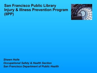 San Francisco Public Library Injury & Illness Prevention Program (IIPP) Shawn Holle Occupational Safety & Health Section San Francisco Department of Public Health 