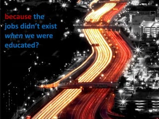 because the jobs didn’t exist when we were educated?