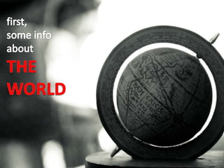 first, some info aboutTHE WORLD First Some info about the world.  