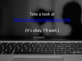 Take a look at http://www.worldometers.info(It’s okay, I’ll wait.)