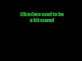 Librarians used to be a bit scared 