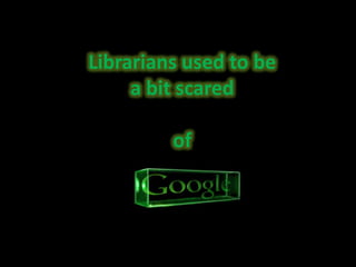 Librarians used to be a bit scared of 