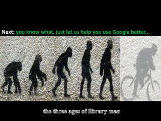 The evolution of library manBefore: Threatened by / dismissive of Google >>>>>Next: you know what, just let us help you use Google better... the three ages of library man