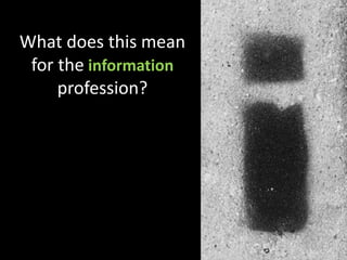 What does this mean for the information profession?