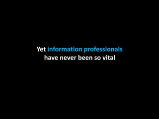 Yet information professionals have never been so vital