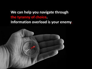 We can help you navigate through the tyranny of choice. Information overload is your enemy.