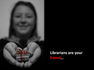 Librarians are yourfriend… 